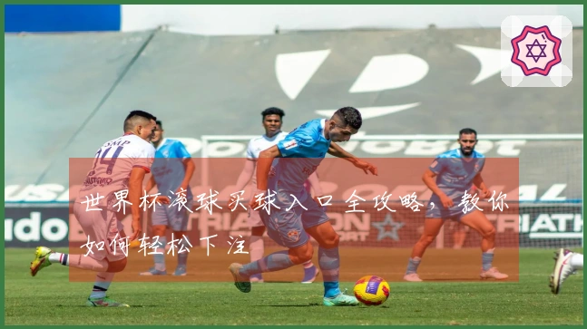 世界杯滚球买球入口全攻略，教你如何轻松下注