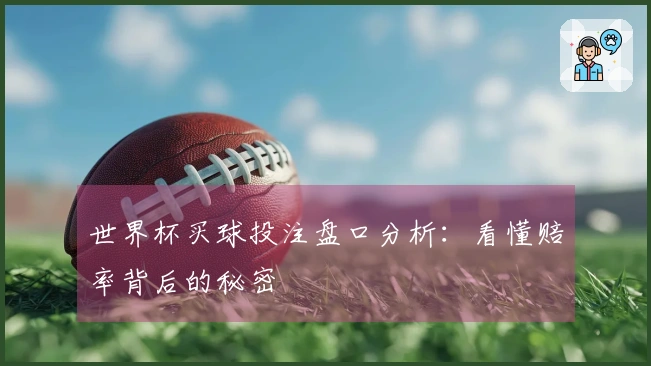 世界杯买球投注盘口分析：看懂赔率背后的秘密