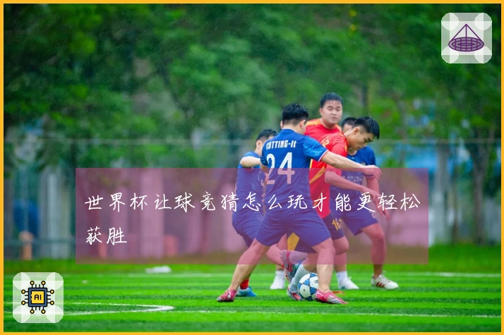 世界杯让球竞猜怎么玩才能更轻松获胜
