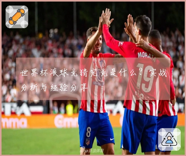 世界杯滚球竞猜究竟是什么？实战分析与经验分享