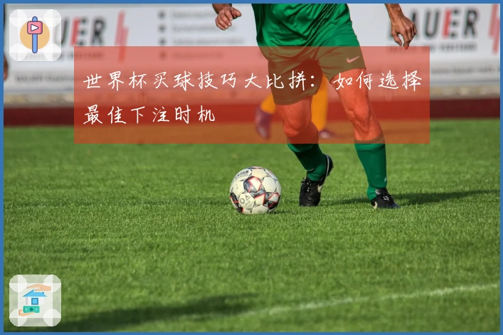 世界杯买球技巧大比拼：如何选择最佳下注时机