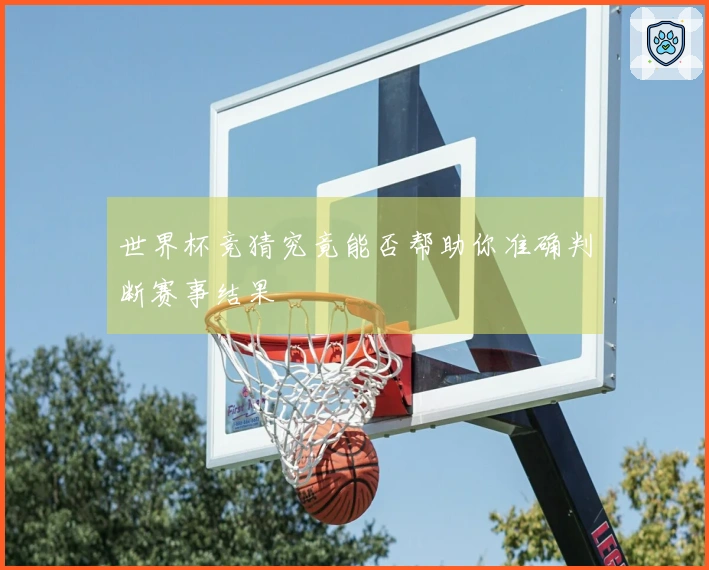 世界杯竞猜究竟能否帮助你准确判断赛事结果
