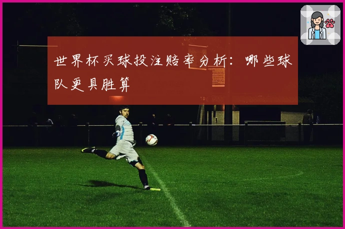 世界杯买球投注赔率分析：哪些球队更具胜算